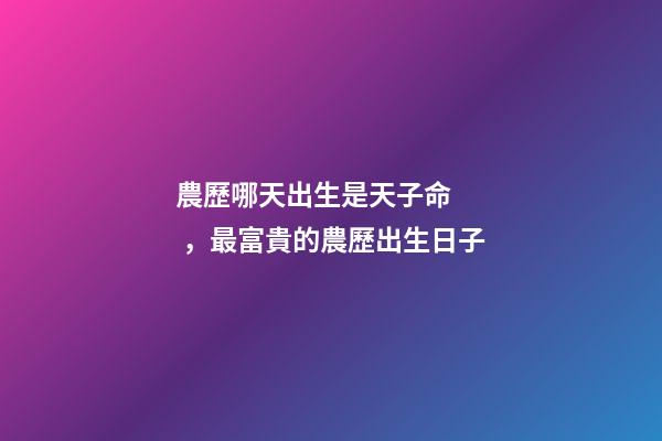 農歷哪天出生是天子命，最富貴的農歷出生日子